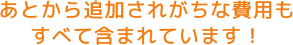 あとから追加されがちな費用もすべて含まれています！