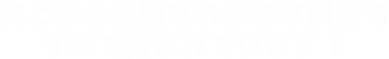 あとから追加されがちな費用もすべて含まれています！